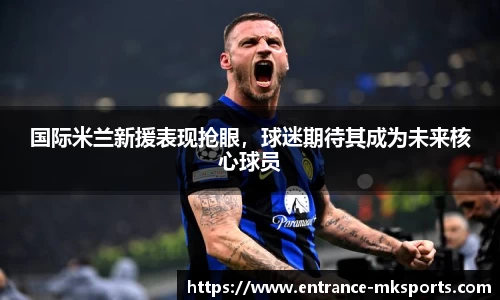 国际米兰新援表现抢眼，球迷期待其成为未来核心球员