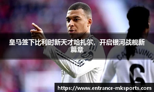 皇马签下比利时新天才哈扎尔，开启银河战舰新篇章