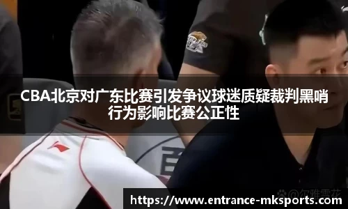 CBA北京对广东比赛引发争议球迷质疑裁判黑哨行为影响比赛公正性