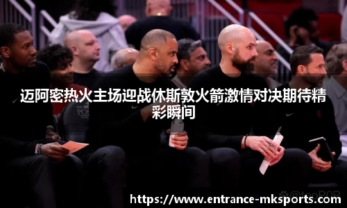 迈阿密热火主场迎战休斯敦火箭激情对决期待精彩瞬间