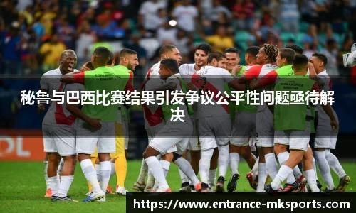 秘鲁与巴西比赛结果引发争议公平性问题亟待解决