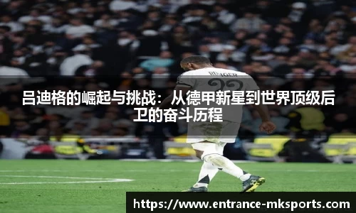吕迪格的崛起与挑战：从德甲新星到世界顶级后卫的奋斗历程
