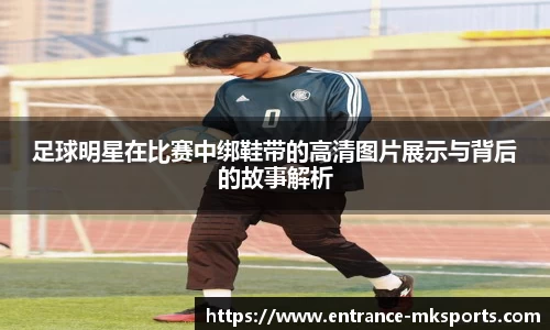 足球明星在比赛中绑鞋带的高清图片展示与背后的故事解析