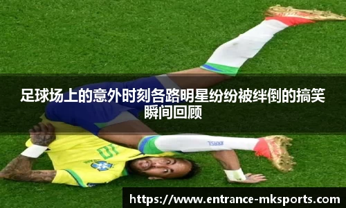足球场上的意外时刻各路明星纷纷被绊倒的搞笑瞬间回顾