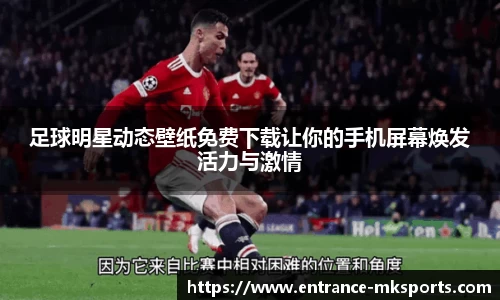 足球明星动态壁纸免费下载让你的手机屏幕焕发活力与激情
