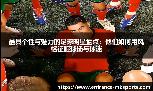 最具个性与魅力的足球明星盘点：他们如何用风格征服球场与球迷