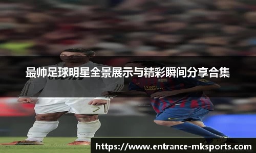 最帅足球明星全景展示与精彩瞬间分享合集