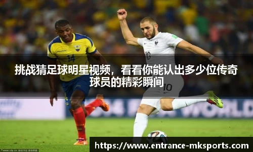 挑战猜足球明星视频，看看你能认出多少位传奇球员的精彩瞬间